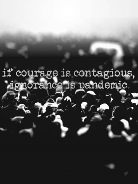 If courage is contagious ignorance is pandemic