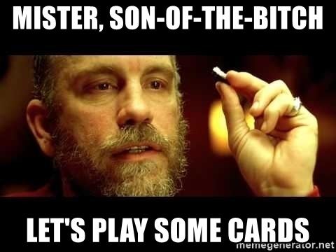 Mister son of the bitch lets play some cards