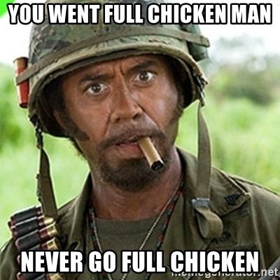 You went full chicken man never go full chicken