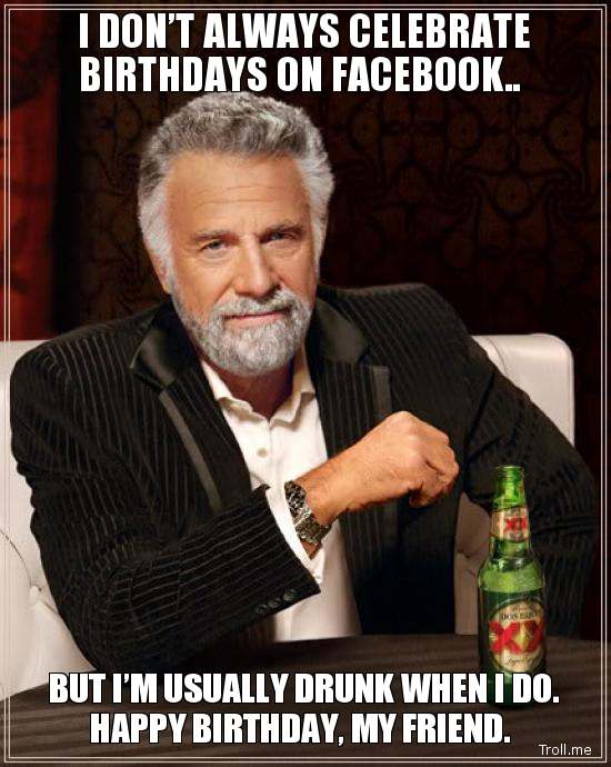 i-dont-always-celebrate-birthdays-on-facebook-but-im-usually-drunk-when-i-do-happy-birthday-my-friend.jpg